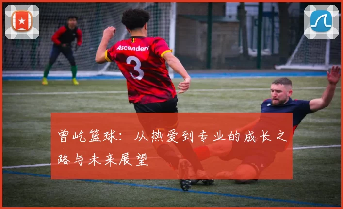 曾屹篮球：从热爱到专业的成长之路与未来展望
