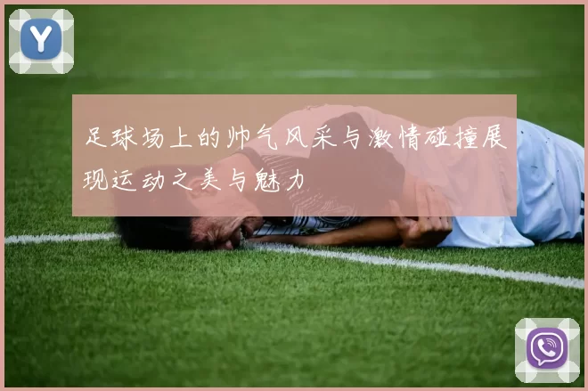 足球场上的帅气风采与激情碰撞展现运动之美与魅力