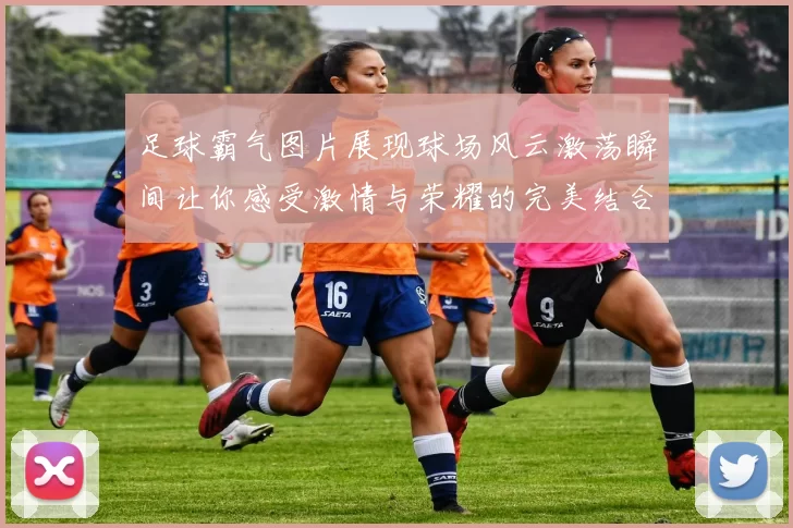 足球霸气图片展现球场风云激荡瞬间让你感受激情与荣耀的完美结合