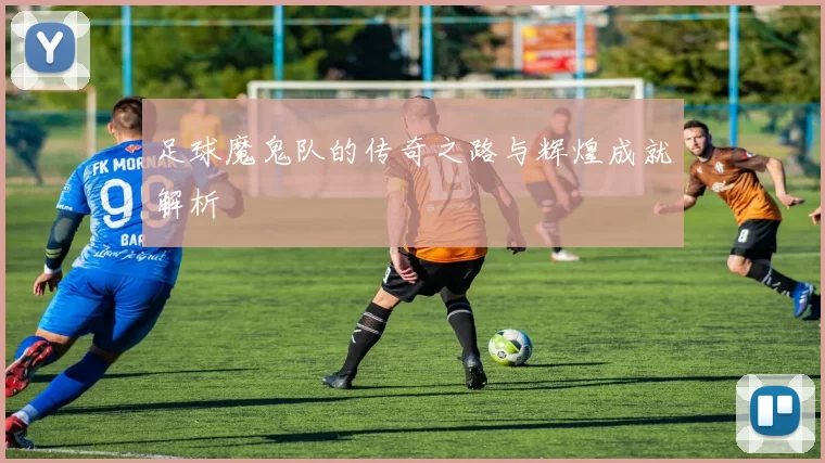 足球魔鬼队的传奇之路与辉煌成就解析