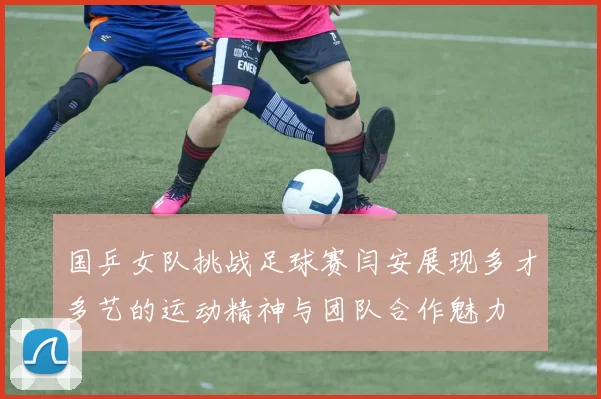 国乒女队挑战足球赛闫安展现多才多艺的运动精神与团队合作魅力