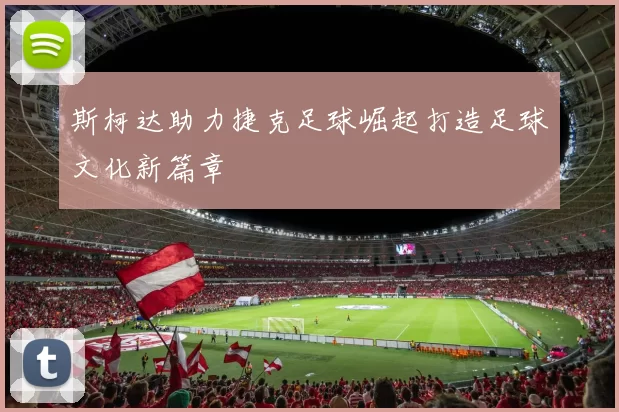 斯柯达助力捷克足球崛起打造足球文化新篇章