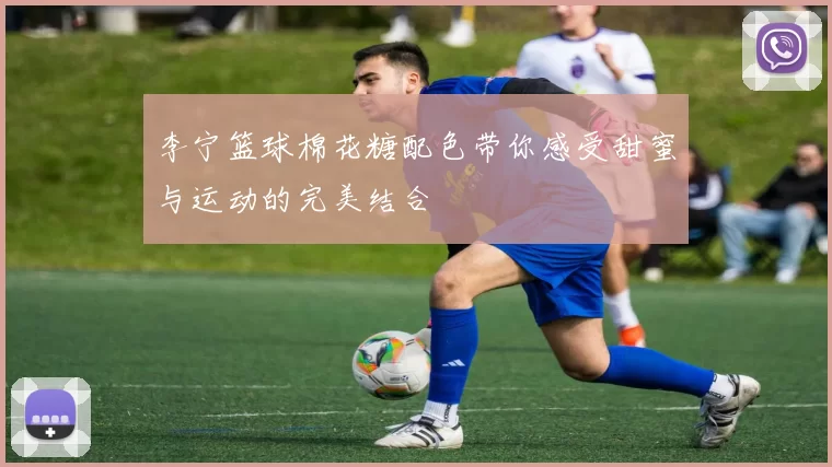 李宁篮球棉花糖配色带你感受甜蜜与运动的完美结合
