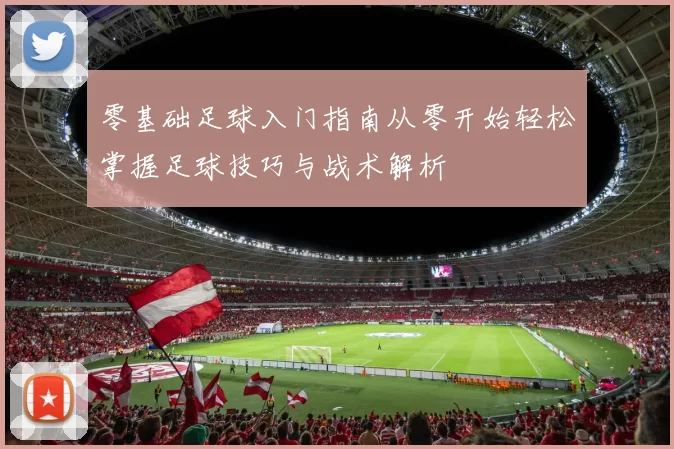 零基础足球入门指南从零开始轻松掌握足球技巧与战术解析